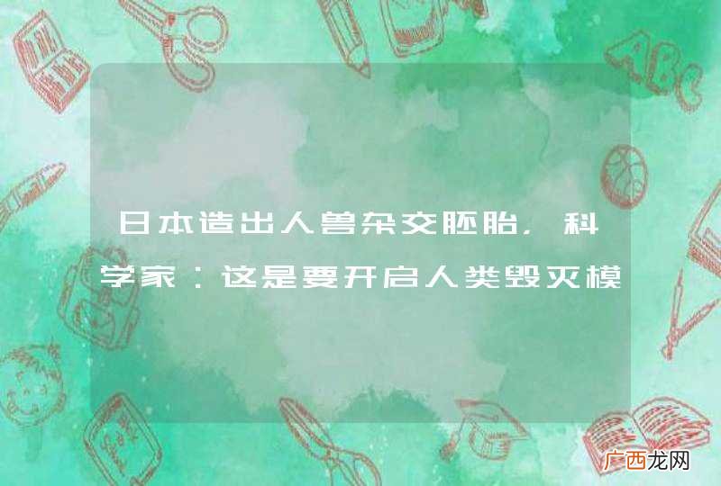 日本造出人兽杂交胚胎,科学家:这是要开启人类毁灭模式了吗?