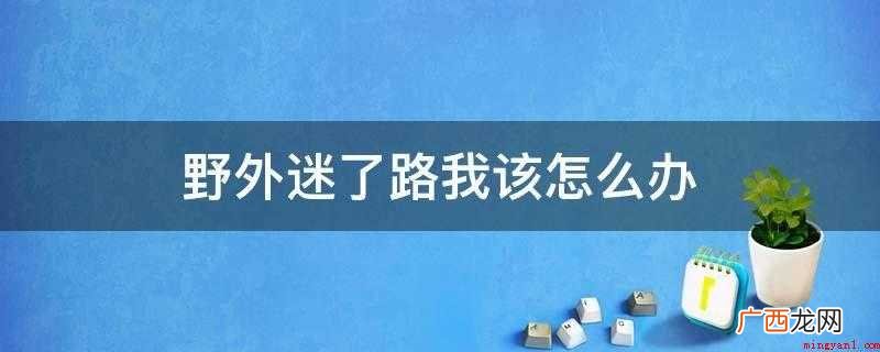 野外迷了路的做法 野外迷了路我该怎么办