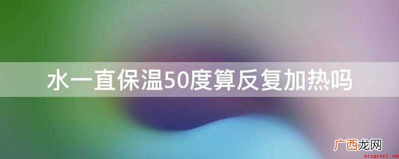 开水并非是烧的时间越久,其就越健康 水一直保温50度算反复加热吗