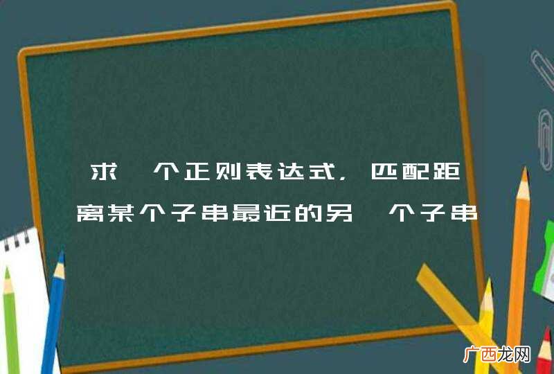 求一个正则表达式，匹配距离某个子串最近的另一个子串