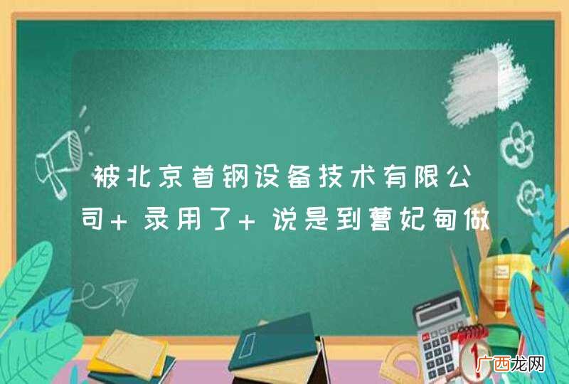 被北京首钢设备技术有限公司 录用了 说是到曹妃甸做维检方面工作