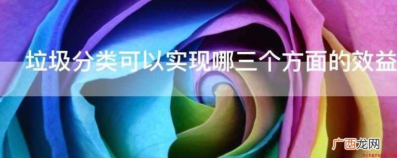 垃圾分类收集可以减少垃圾处理量和处理设备 垃圾分类可以实现哪三个方面的效益