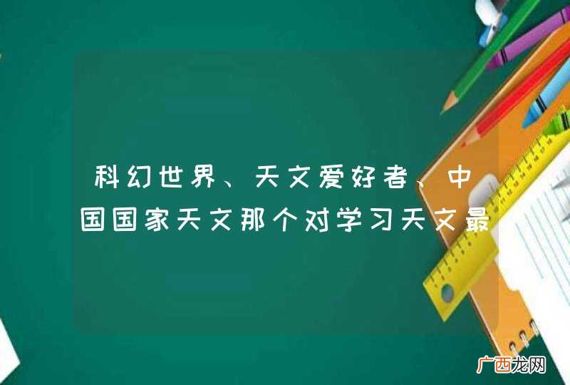 科幻世界、天文爱好者、中国国家天文那个对学习天文最有帮助？