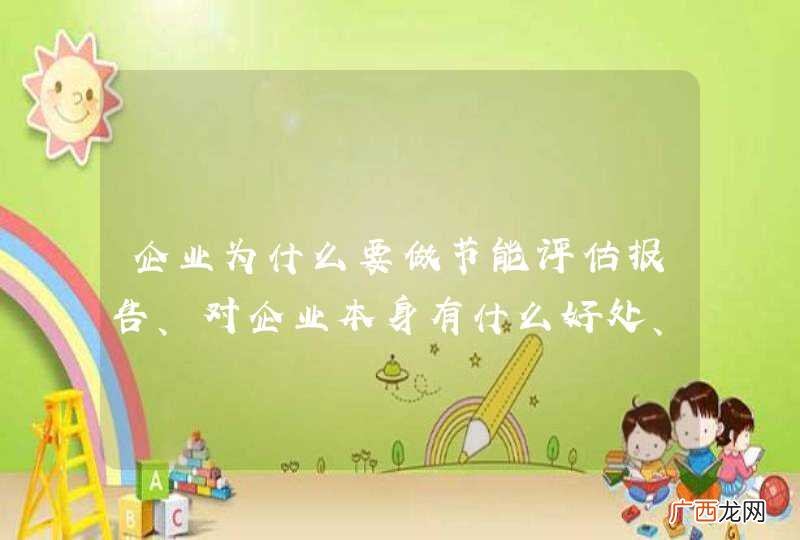企业为什么要做节能评估报告、对企业本身有什么好处、求详解！