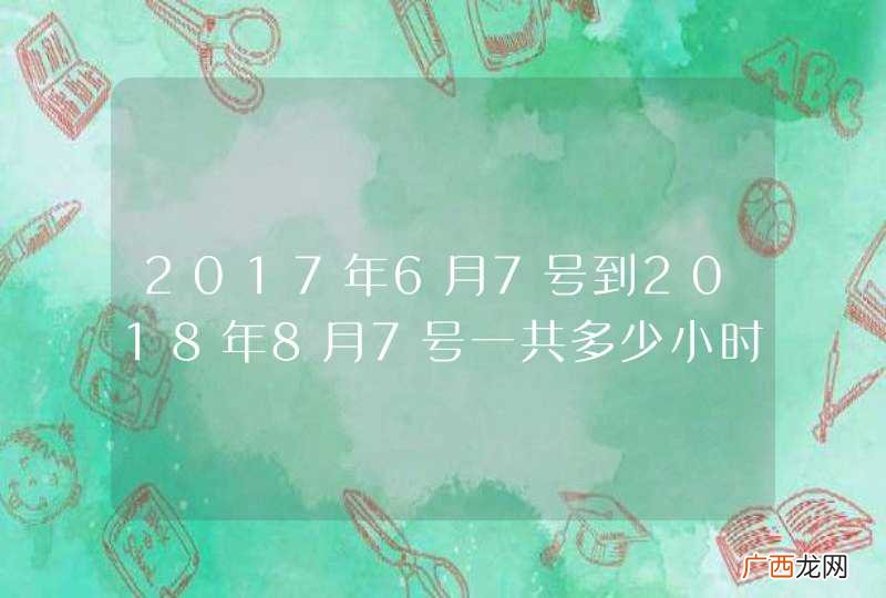 2017年6月7号到2018年8月7号一共多少小时