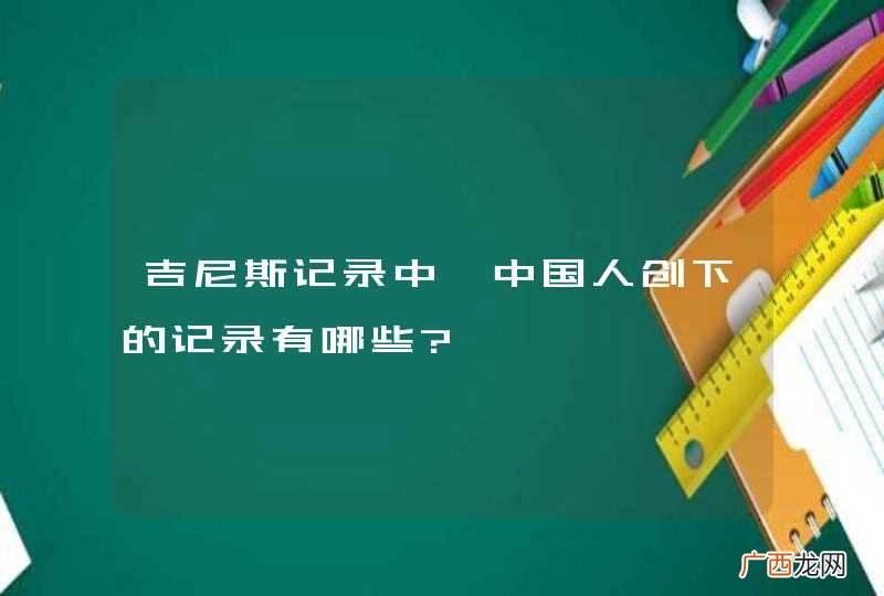 吉尼斯记录中,中国人创下的记录有哪些?