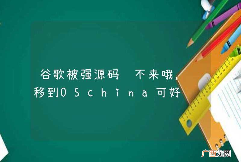 谷歌被强源码载不来哦，转移到OSchina可好