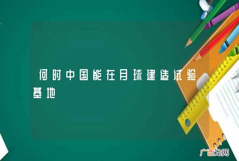 何时中国能在月球建造试验基地