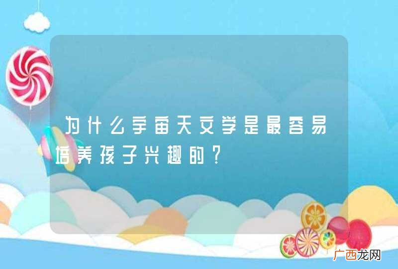 为什么宇宙天文学是最容易培养孩子兴趣的？