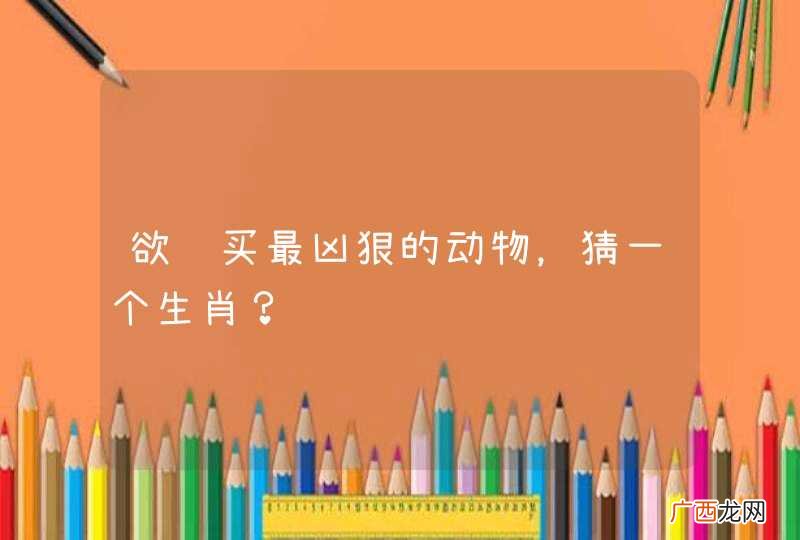 欲钱买最凶狠的动物，猜一个生肖？