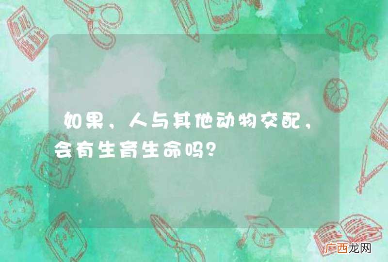 如果，人与其他动物交配，会有生育生命吗？