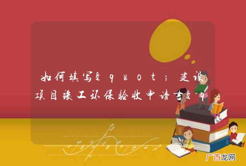 如何填写"建设项目竣工环保验收申请书"