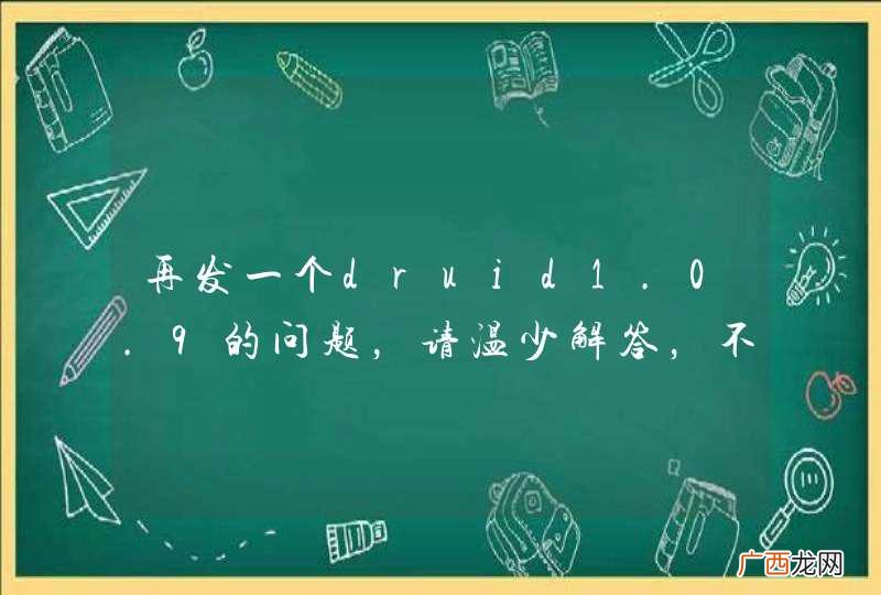 再发一个druid1.0.9的问题，请温少解答，不胜感激