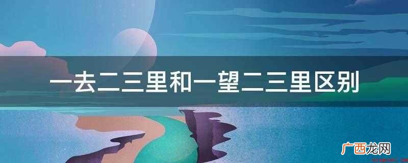 一去二三里和一望二三里区别