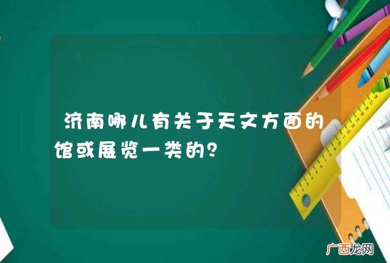 济南哪儿有关于天文方面的馆或展览一类的？