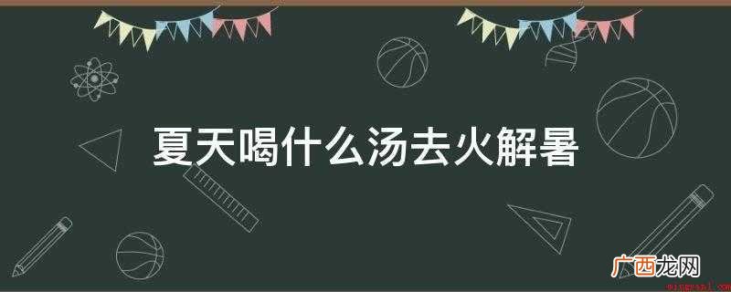 夏天喝什么汤去火解暑