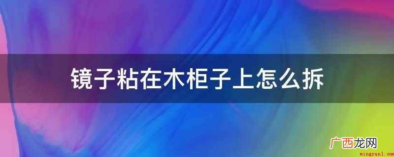 镜子粘在木柜子上怎么拆