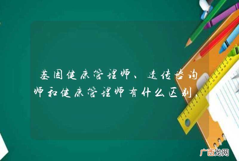 基因健康管理师、遗传咨询师和健康管理师有什么区别，想考个证，哪个更具含金量及更好就业？