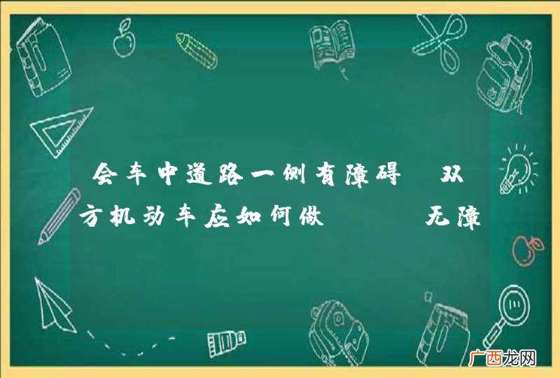 会车中道路一侧有障碍，双方机动车应如何做？A、无障碍一方让对向先行B、速度慢的让速度快的先行C、有障碍的一方让对向先行D、速度快的让速度慢的先行_答案是C