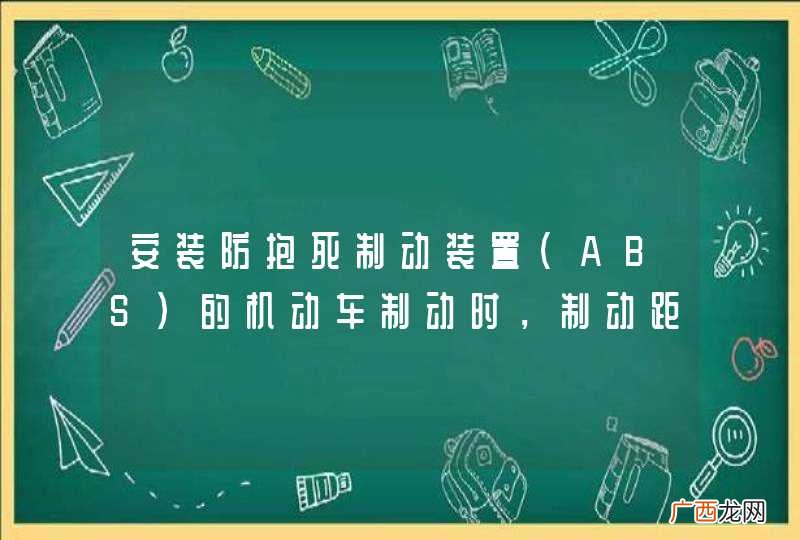 ABS 安装防抱死制动装置的机动车制动时，制动距离会大大缩短。_答案是错