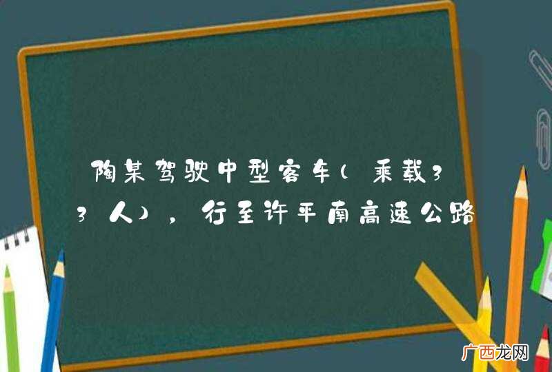 乘载33人 陶某驾驶中型客车,行至许平南高速公路163公里处时,以120公里小时的速度与停在最内侧车道上安某驾驶的因事故无法移动的小客车(未设置警示标志)相撞,中型客车撞开右侧护栏侧翻