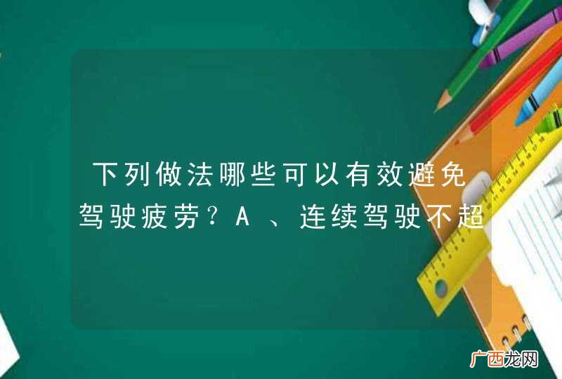 下列做法哪些可以有效避免驾驶疲劳？A、连续驾驶不超过4小时B、用餐不宜过饱C、保持良好的睡眠D、餐后适当休息后驾车_答案是ABCD