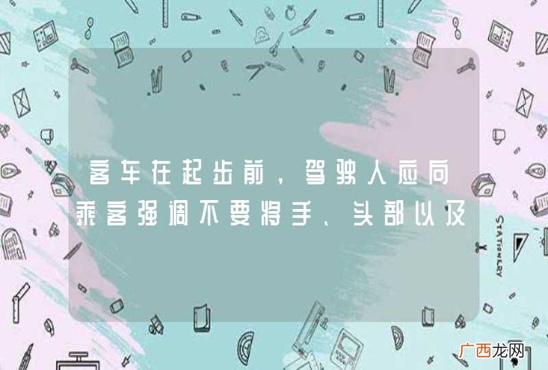 客车在起步前，驾驶人应向乘客强调不要将手、头部以及其他部位伸出窗外。_答案是对