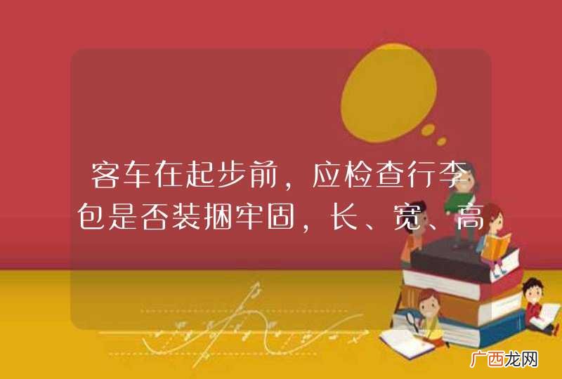 客车在起步前,应检查行李包是否装捆牢固,长、宽、高及重量是否符合规定,可将行李放置在门道或者过道上。_答案是错