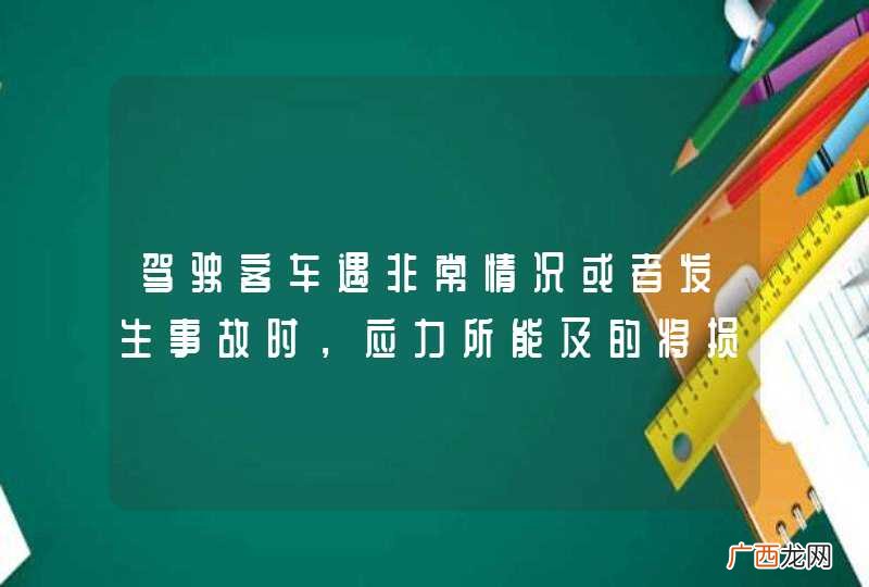 驾驶客车遇非常情况或者发生事故时,应力所能及的将损失降到最低限度,决不能因紧急避险造成二次事故或更大的损失。_答案是对
