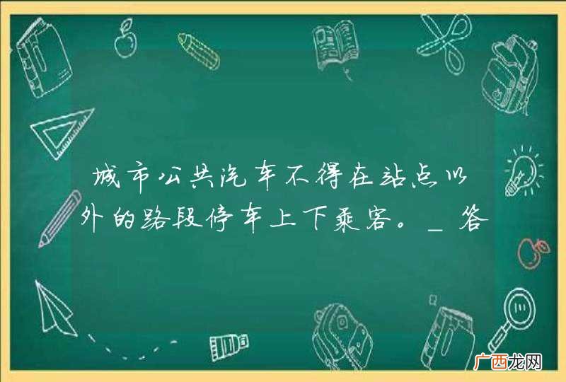 城市公共汽车不得在站点以外的路段停车上下乘客。_答案是对
