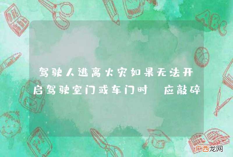 驾驶人逃离火灾如果无法开启驾驶室门或车门时，应敲碎前挡风玻璃脱离。_答案是错