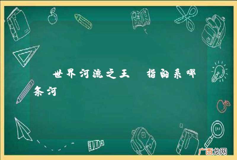 “世界河流之王”指的系哪条河？