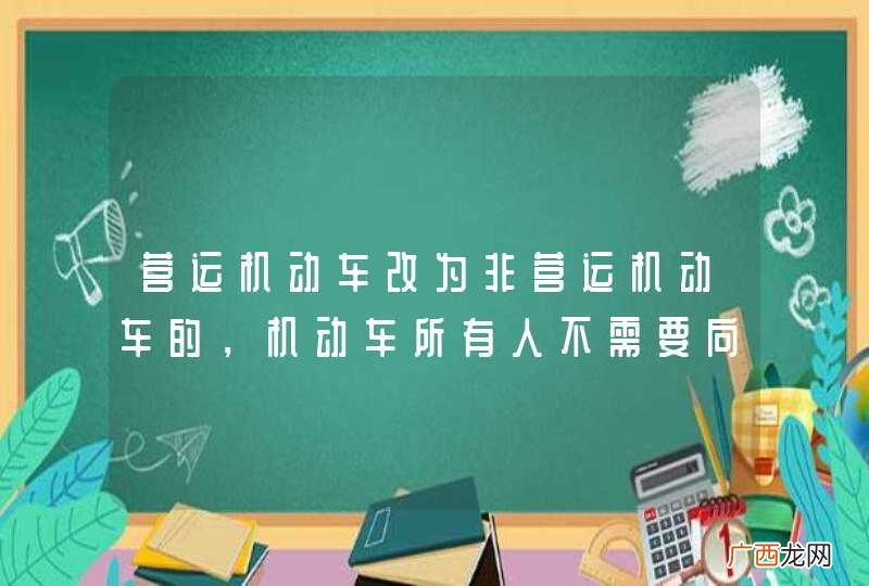 营运机动车改为非营运机动车的，机动车所有人不需要向公安机关交通管理部门申请登记。_答案是错