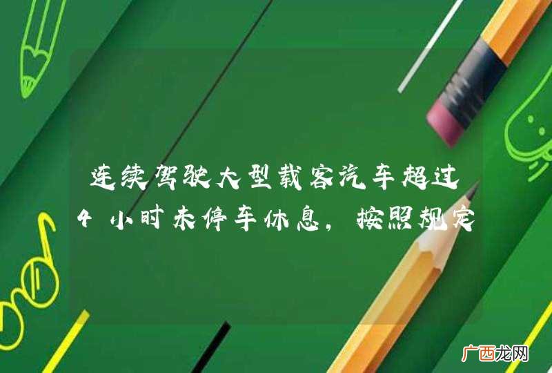 连续驾驶大型载客汽车超过4小时未停车休息，按照规定将被公安机关交通管理部门给予一次记多少分？A、3分B、6分C、12分D、2分_答案是C