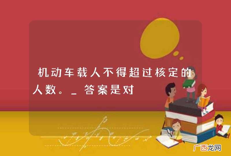 机动车载人不得超过核定的人数。_答案是对