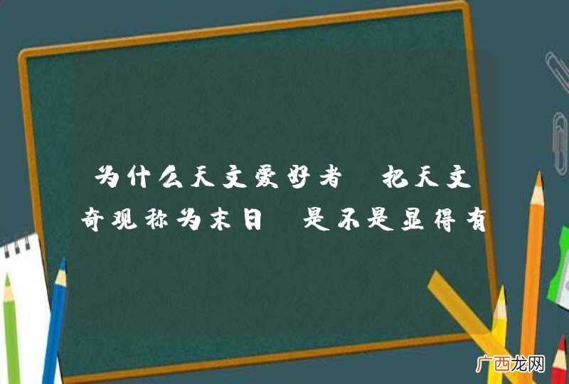 为什么天文爱好者,把天文奇观称为末日?是不是显得有点不尽人情啊?把一些不知内因的吓个半死,这是为什么?难道来显示他们有文化?来显摆他们的修为?