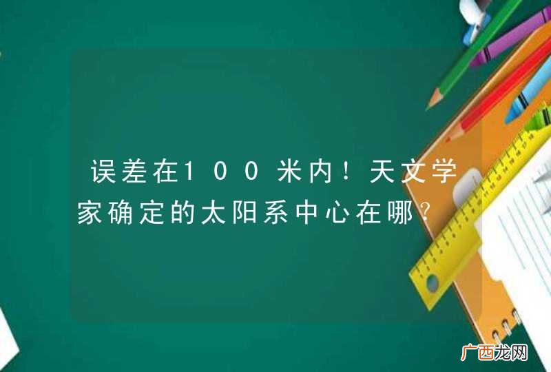 误差在100米内！天文学家确定的太阳系中心在哪？