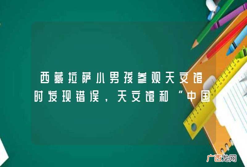 西藏拉萨小男孩参观天文馆时发现错误，天文馆和“中国军工”是怎样的态度？
