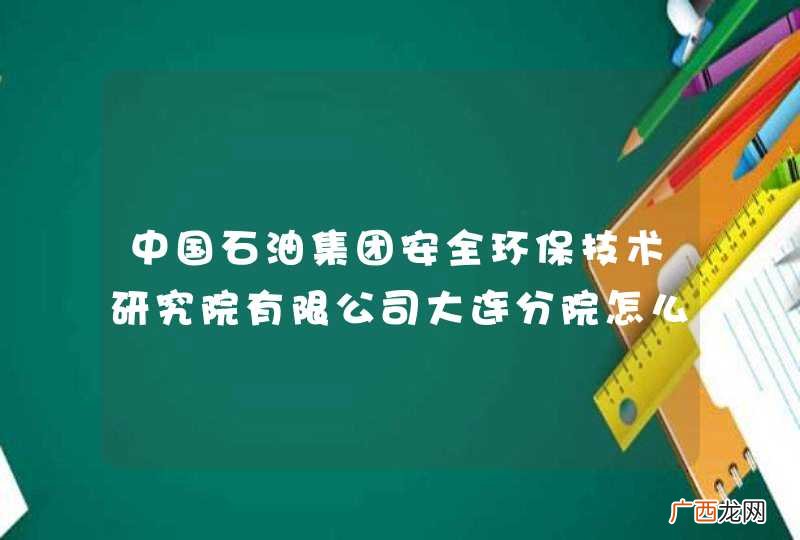 中国石油集团安全环保技术研究院有限公司大连分院怎么样？