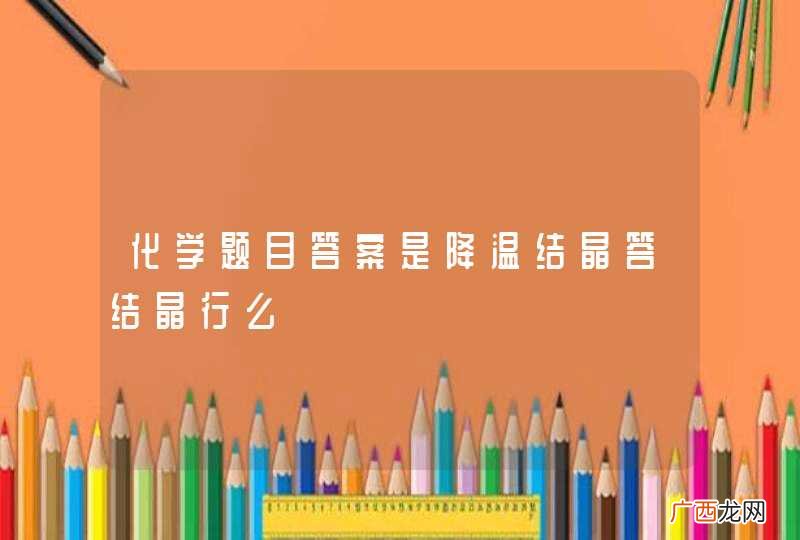 化学题目答案是降温结晶答结晶行么