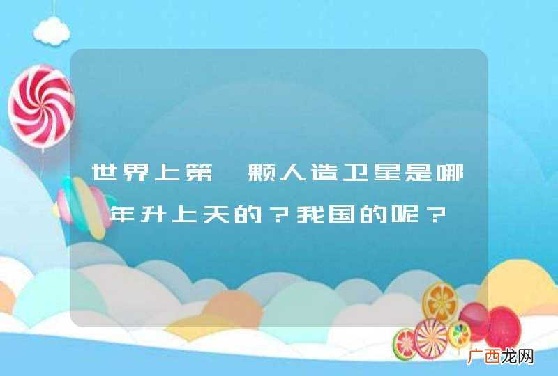 世界上第一颗人造卫星是哪一年升上天的？我国的呢？