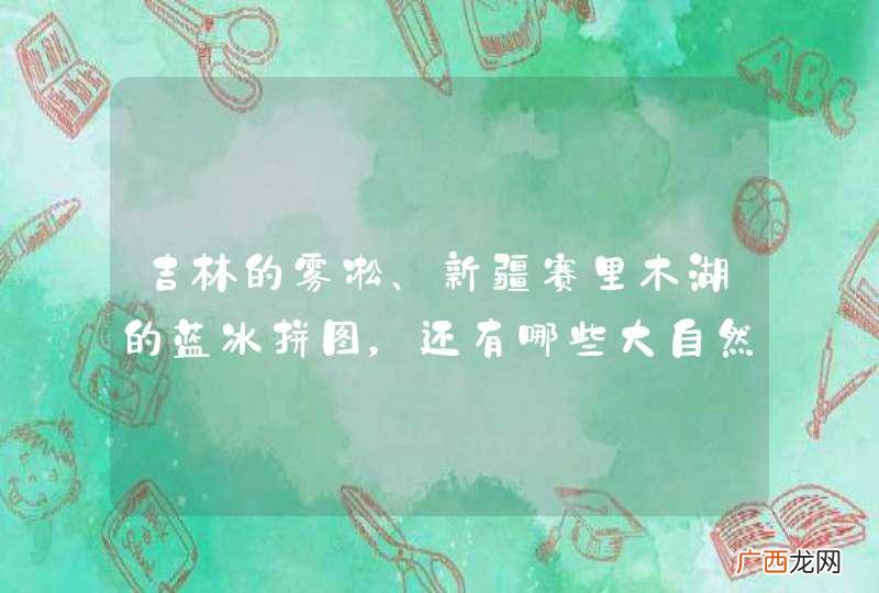 吉林的雾凇、新疆赛里木湖的蓝冰拼图，还有哪些大自然奇观美的让人窒息？