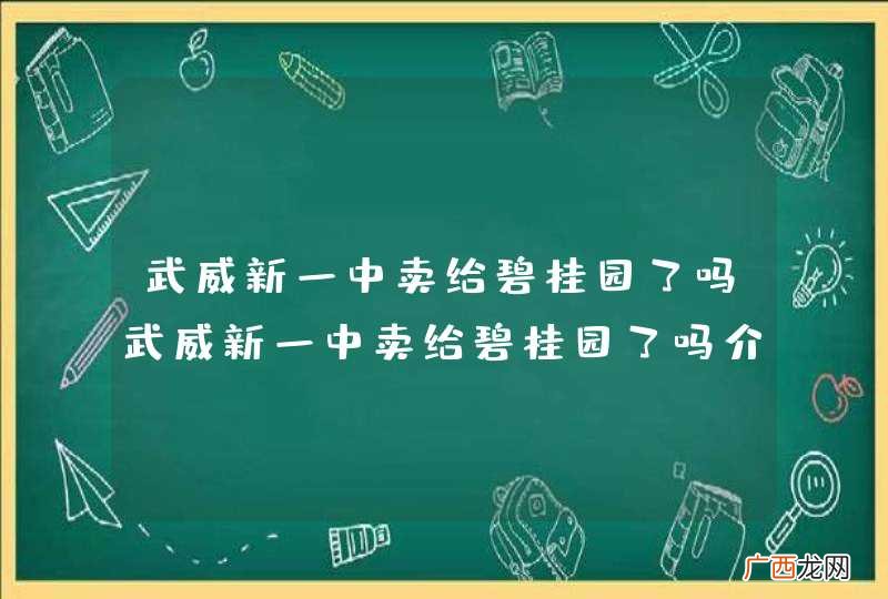 武威新一中卖给碧桂园了吗武威新一中卖给碧桂园了吗介绍