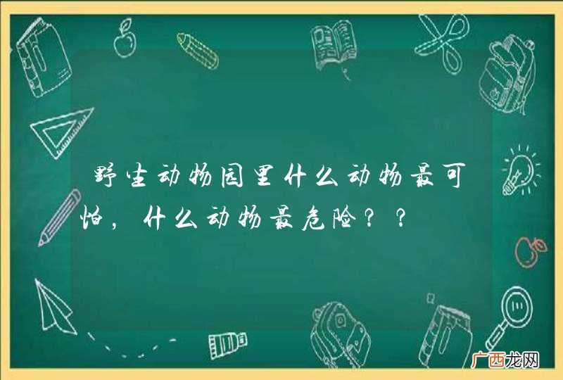 野生动物园里什么动物最可怕，什么动物最危险？？