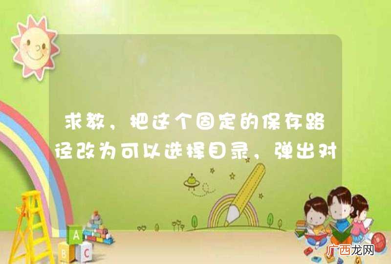 求教，把这个固定的保存路径改为可以选择目录，弹出对话框，可选择任意地方的文件