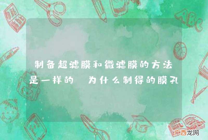 制备超滤膜和微滤膜的方法是一样的,为什么制得的膜孔径却不同?