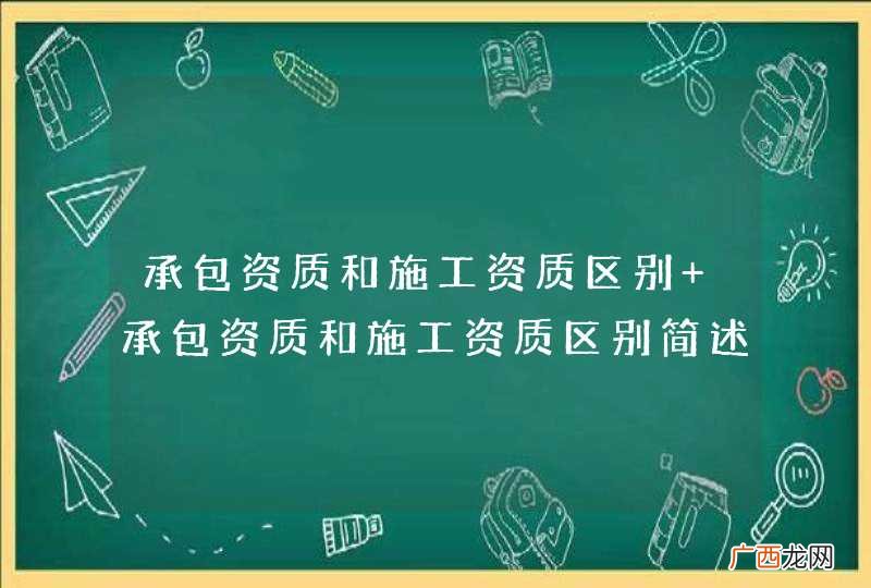 承包资质和施工资质区别 承包资质和施工资质区别简述