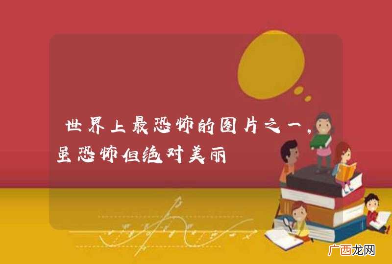 世界上最恐怖的图片之一，虽恐怖但绝对美丽