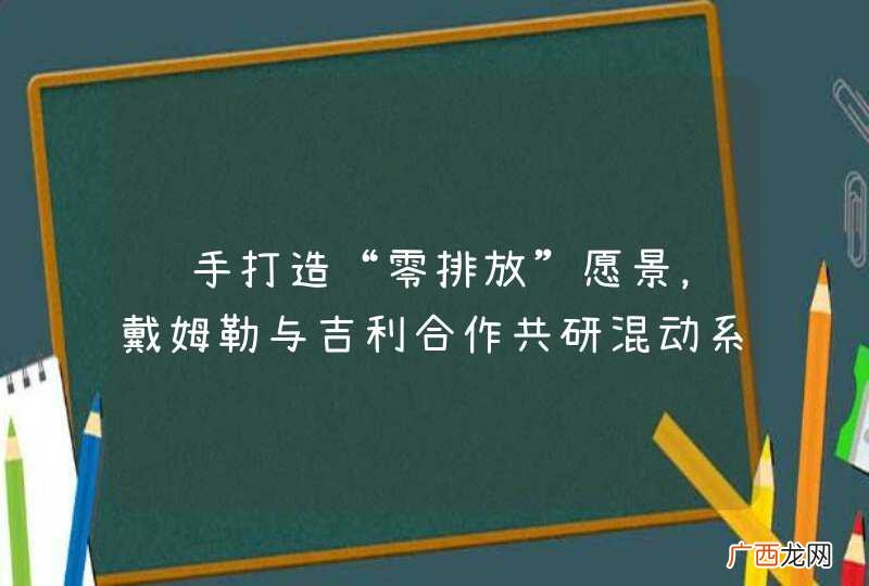 联手打造“零排放”愿景,戴姆勒与吉利合作共研混动系统