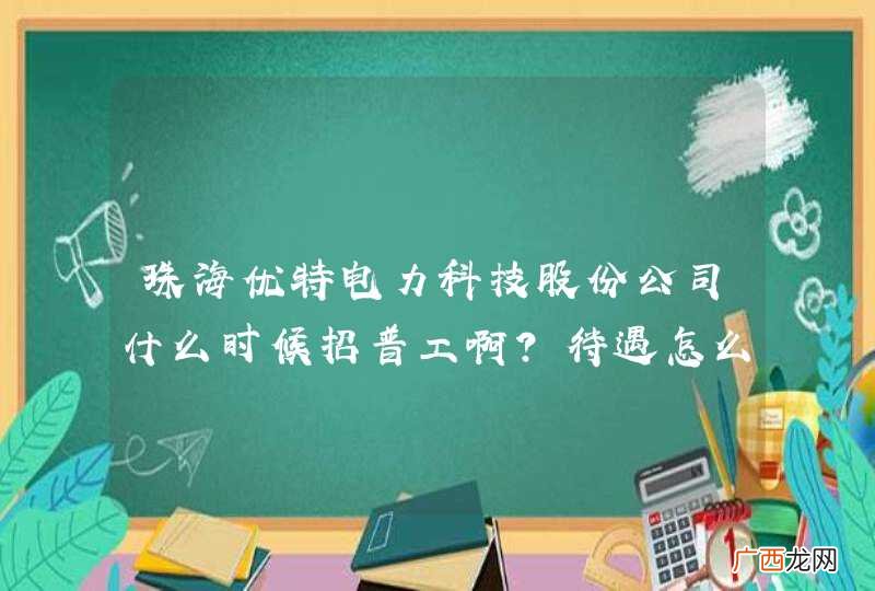 珠海优特电力科技股份公司什么时候招普工啊？待遇怎么样？刚进去时？我是高中文凭，不知道收不收呢？谢谢